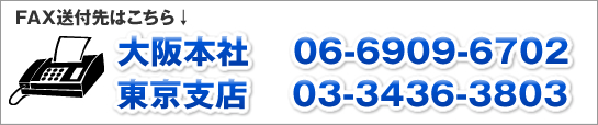 FAXでのお見積は「大阪本社 06-6909-6702」「東京支店 03-3436-3803」まで
