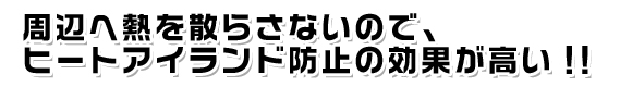 周辺へ熱を散らさないので、ヒートアイランド防止の効果が高い