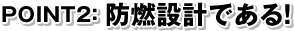POINT2:防燃設計である!
