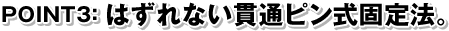 POINT3:はずれない貫通ピン式固定法。